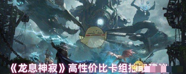 <strong>《龙息神寂》高性价比卡组抽取建议_龙息神寂抽哪个卡组性价比高</strong>