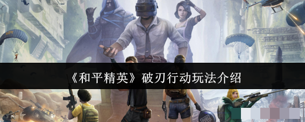 <strong>《和平精英》破刃行动玩法介绍_和平精英破刃行动怎么玩</strong>
