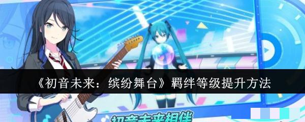 <strong>《初音未来：缤纷舞台》羁绊等级提升方法_羁绊等级怎么提升</strong>