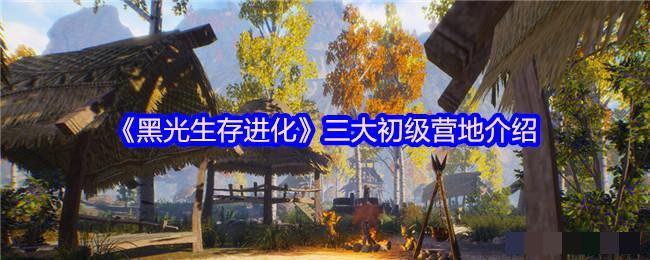 <strong>《黑光生存进化》三大初级营地介绍_三大初级营地玩法攻略</strong>