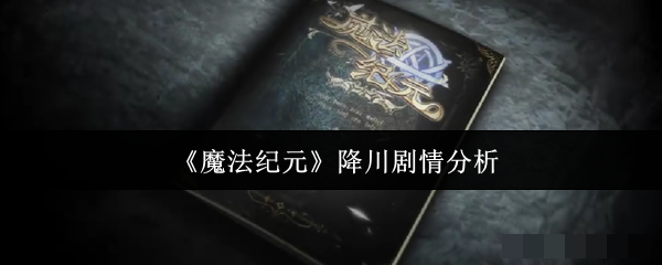《魔法纪元》降川剧情分析
