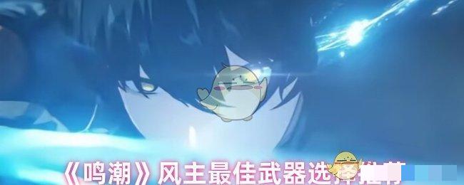<strong>《鸣潮》风主最佳武器选择推荐_鸣潮风主选什么武器</strong>