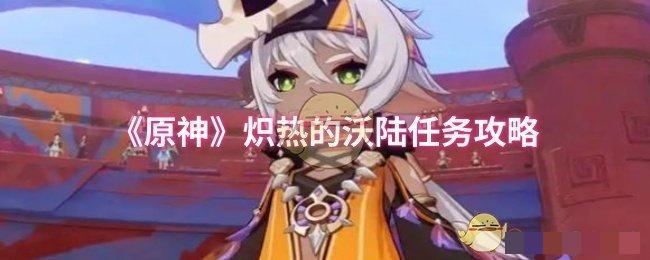 <strong>《原神》炽热的沃陆任务攻略_原神炽热的沃陆任务怎么完成</strong>