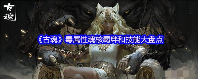 <strong>《古魂》毒属性魂核羁绊和技能大盘点_古魂游戏玩法攻略</strong>