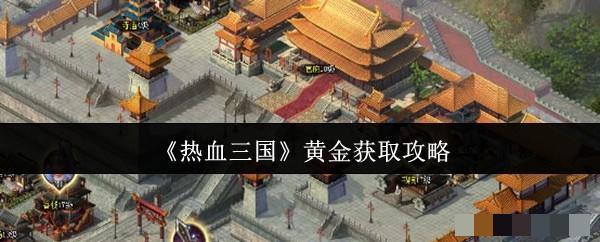 <strong>《热血三国》黄金获取攻略_热血三国黄金怎么获取</strong>