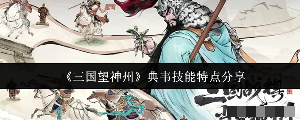 <strong>《三国望神州》典韦技能特点分享_三国望神州典韦技能怎么样</strong>