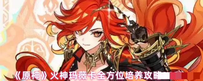 《原神》火神玛薇卡全方位培养攻略2025