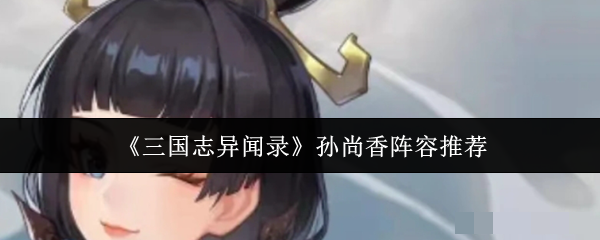 <strong>《三国志异闻录》孙尚香阵容推荐_三国志异闻录孙尚香阵容怎么搭配好</strong>