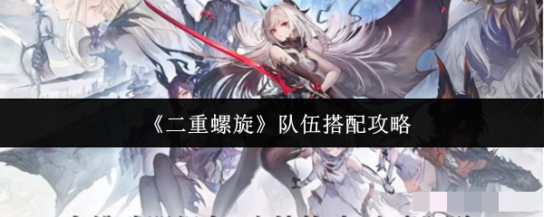 <strong>《二重螺旋》队伍搭配攻略_二重螺旋队伍怎么搭配</strong>