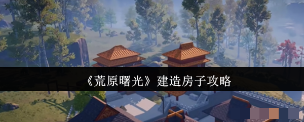 《荒原曙光》建造房子攻略