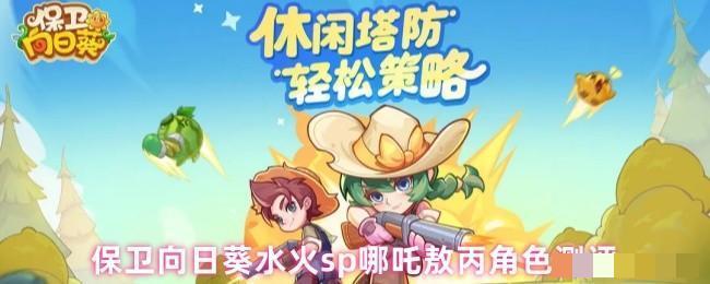 <strong>保卫向日葵水火sp哪吒敖丙角色测评_水火sp哪吒敖丙怎么样</strong>