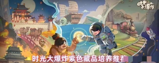 <strong>时光大爆炸紫色藏品培养推荐_时光大爆炸紫色藏品怎么培养</strong>